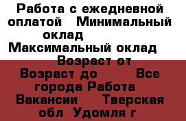Работа с ежедневной оплатой › Минимальный оклад ­ 30 000 › Максимальный оклад ­ 100 000 › Возраст от ­ 18 › Возраст до ­ 40 - Все города Работа » Вакансии   . Тверская обл.,Удомля г.